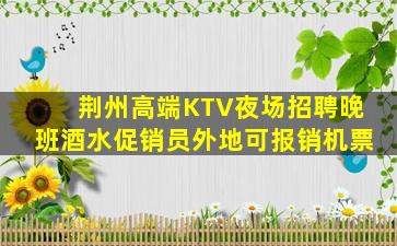 荆州高端KTV夜场招聘晚班酒水促销员外地可报销机票